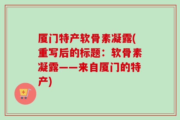 厦门特产软骨素凝露(重写后的标题：软骨素凝露——来自厦门的特产)