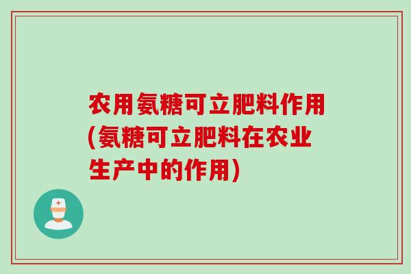 农用氨糖可立肥料作用(氨糖可立肥料在农业生产中的作用)