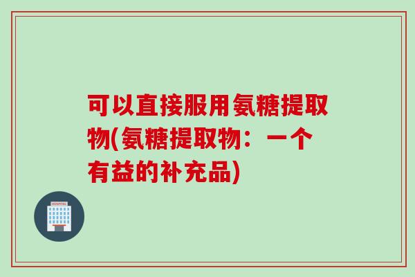 可以直接服用氨糖提取物(氨糖提取物：一个有益的补充品)