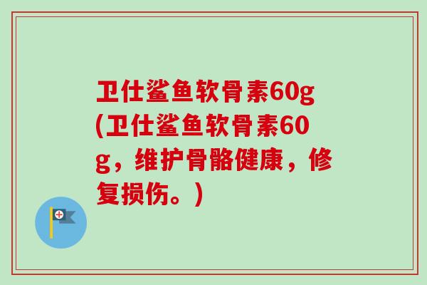 卫仕鲨鱼软骨素60g(卫仕鲨鱼软骨素60g，维护骨骼健康，修复损伤。)