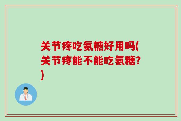 关节疼吃氨糖好用吗(关节疼能不能吃氨糖？)