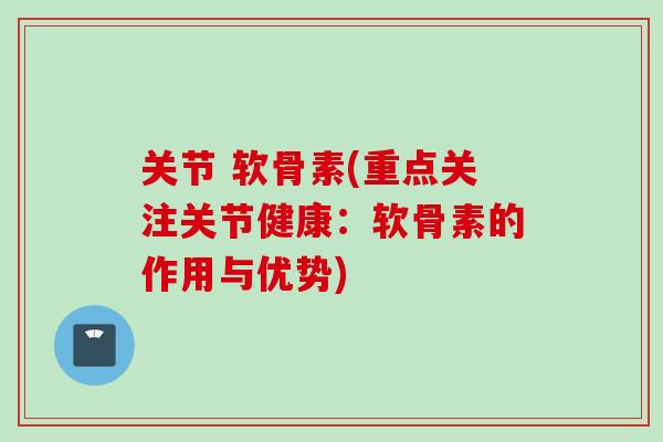关节 软骨素(重点关注关节健康：软骨素的作用与优势)