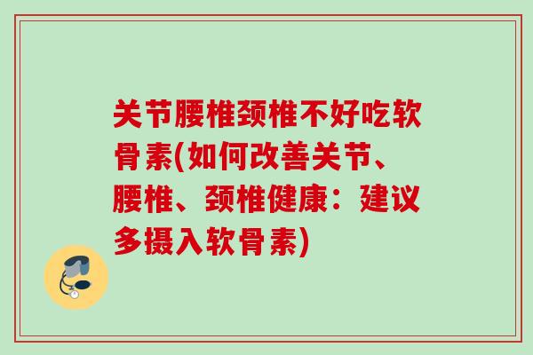 关节腰椎颈椎不好吃软骨素(如何改善关节、腰椎、颈椎健康：建议多摄入软骨素)