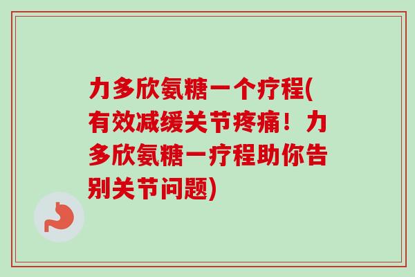 力多欣氨糖一个疗程(有效减缓关节疼痛！力多欣氨糖一疗程助你告别关节问题)