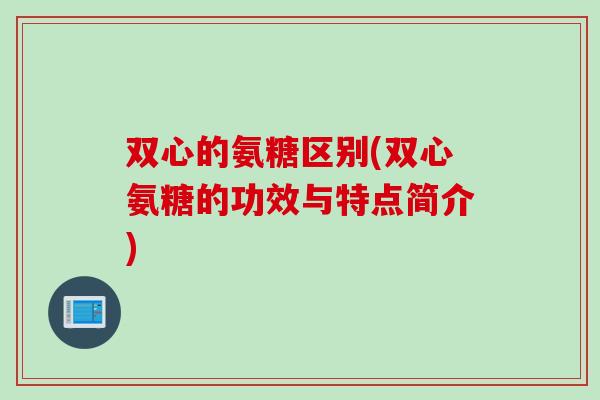 双心的氨糖区别(双心氨糖的功效与特点简介)
