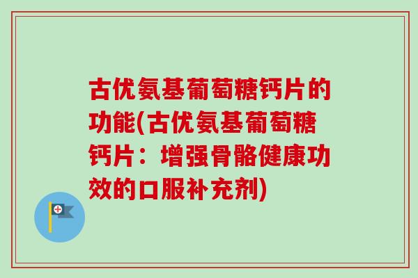 古优氨基葡萄糖钙片的功能(古优氨基葡萄糖钙片：增强骨骼健康功效的口服补充剂)