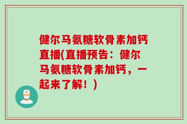 健尔马氨糖软骨素加钙直播(直播预告：健尔马氨糖软骨素加钙，一起来了解！)