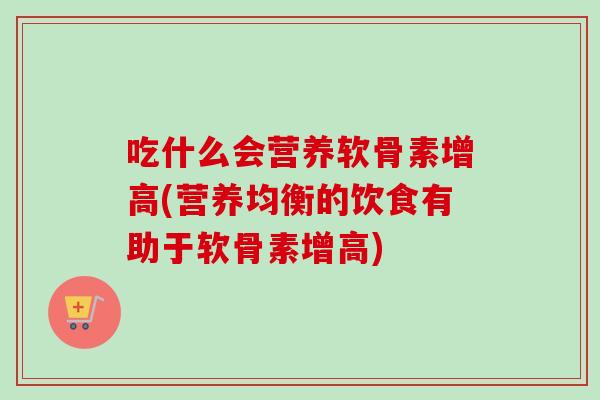 吃什么会营养软骨素增高(营养均衡的饮食有助于软骨素增高)