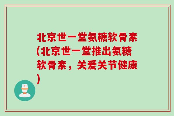 北京世一堂氨糖软骨素(北京世一堂推出氨糖软骨素，关爱关节健康)