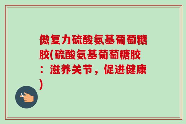 傲复力硫酸氨基葡萄糖胶(硫酸氨基葡萄糖胶：滋养关节，促进健康)