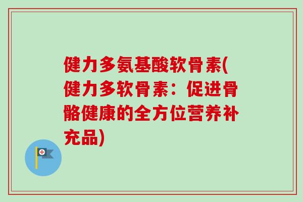 健力多氨基酸软骨素(健力多软骨素：促进骨骼健康的全方位营养补充品)