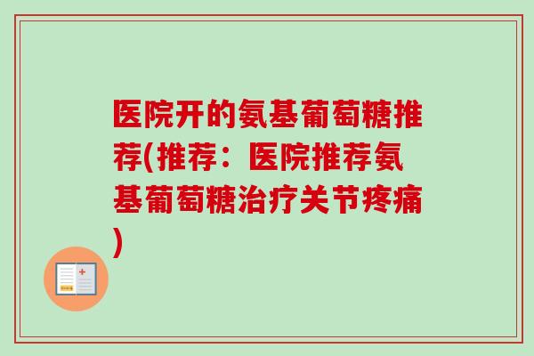 医院开的氨基葡萄糖推荐(推荐：医院推荐氨基葡萄糖治疗关节疼痛)
