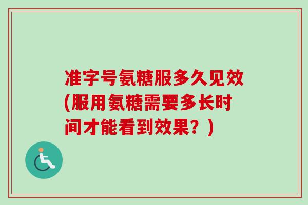 准字号氨糖服多久见效(服用氨糖需要多长时间才能看到效果？)