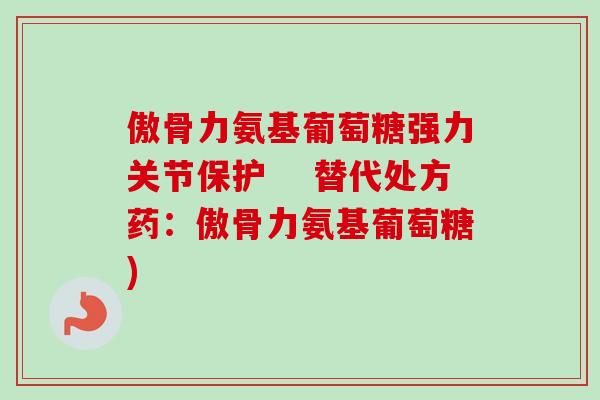 傲骨力氨基葡萄糖强力关节保护　 替代处方药：傲骨力氨基葡萄糖)