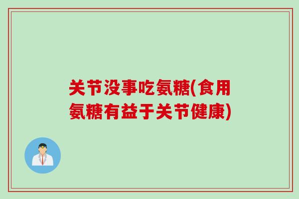 关节没事吃氨糖(食用氨糖有益于关节健康)