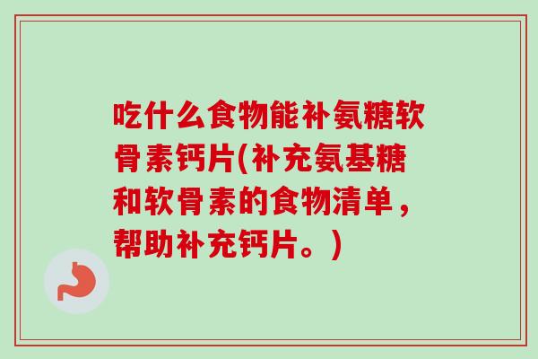 吃什么食物能补氨糖软骨素钙片(补充氨基糖和软骨素的食物清单，帮助补充钙片。)