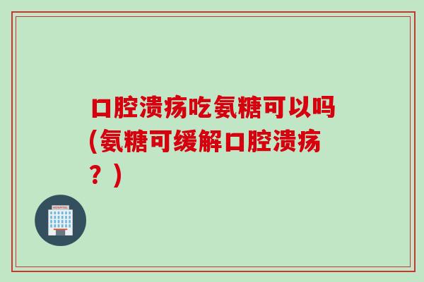 口腔溃疡吃氨糖可以吗(氨糖可缓解口腔溃疡?) 口腔溃疡吃氨糖可以吗(氨糖可缓解口腔溃疡?)