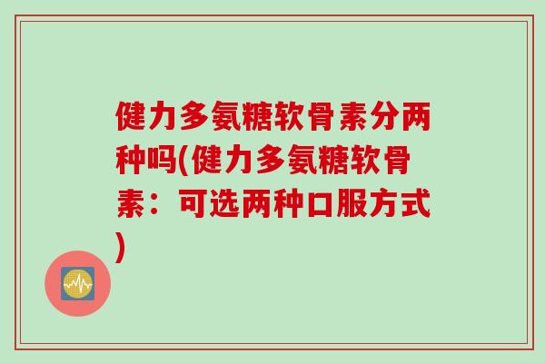 健力多氨糖软骨素分两种吗(健力多氨糖软骨素：可选两种口服方式)