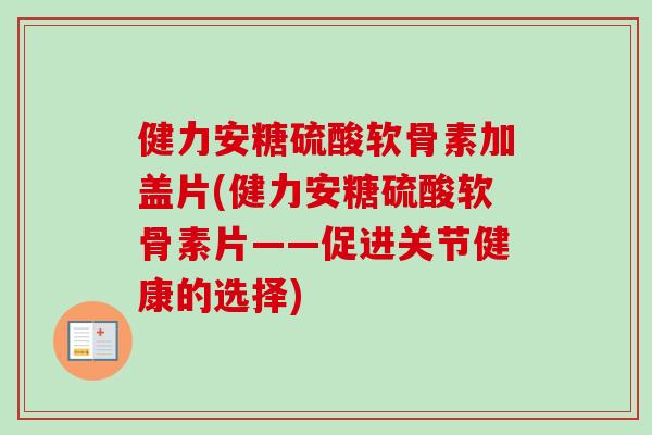 健力安糖硫酸软骨素加盖片(健力安糖硫酸软骨素片——促进关节健康的选择)