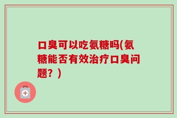口臭可以吃氨糖吗(氨糖能否有效口臭问题?) 口臭可以吃氨糖吗(氨糖能否有效口臭问题?)