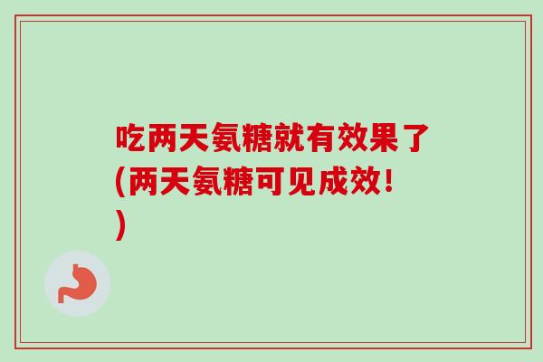 吃两天氨糖就有效果了(两天氨糖可见成效！)