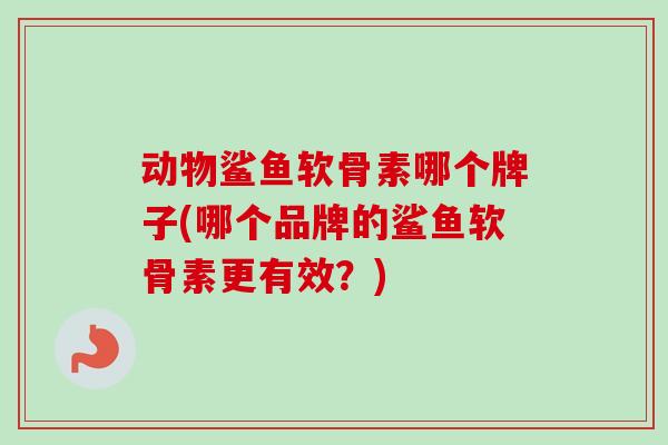 动物鲨鱼软骨素哪个牌子(哪个品牌的鲨鱼软骨素更有效？)