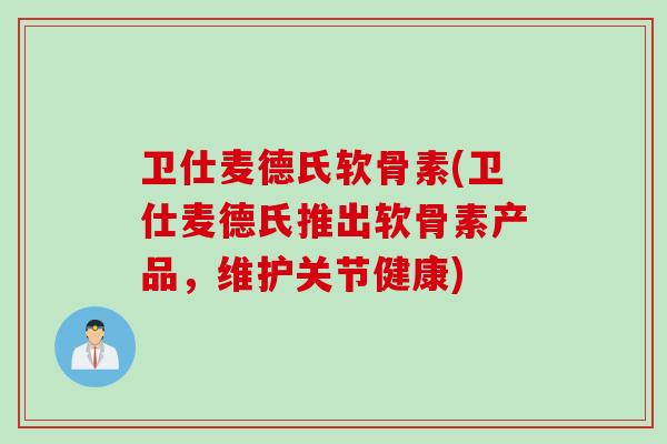 卫仕麦德氏软骨素(卫仕麦德氏推出软骨素产品，维护关节健康)
