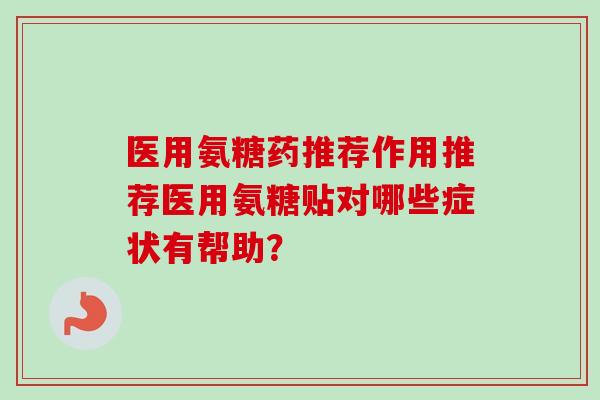 医用氨糖药推荐作用推荐医用氨糖贴对哪些症状有帮助？