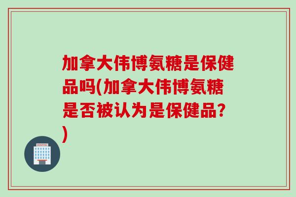 加拿大伟博氨糖是保健品吗(加拿大伟博氨糖是否被认为是保健品？)