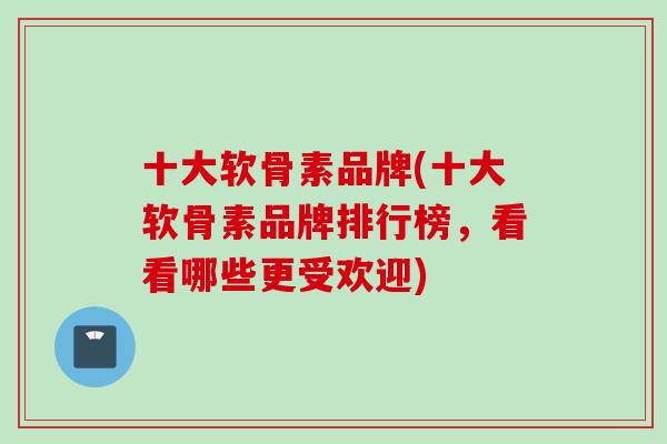 十大软骨素品牌(十大软骨素品牌排行榜，看看哪些更受欢迎)