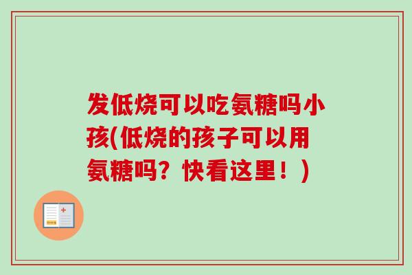 发低烧可以吃氨糖吗小孩(低烧的孩子可以用氨糖吗？快看这里！)