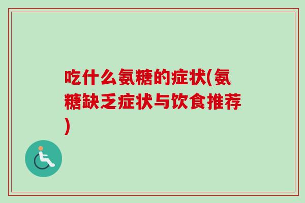 吃什么氨糖的症状(氨糖缺乏症状与饮食推荐)