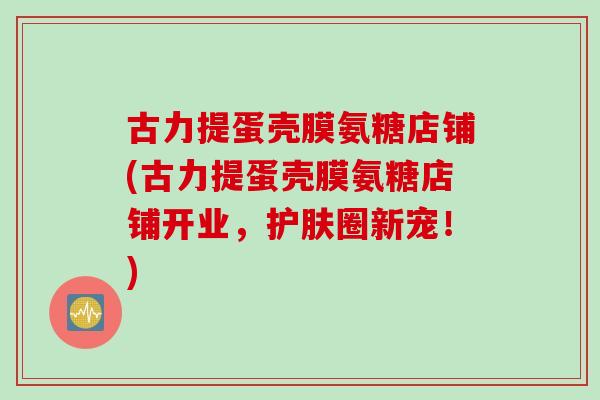 古力提蛋壳膜氨糖店铺(古力提蛋壳膜氨糖店铺开业，护肤圈新宠！)