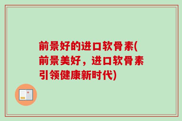 前景好的进口软骨素(前景美好，进口软骨素引领健康新时代)