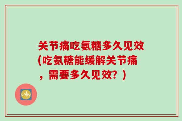 关节痛吃氨糖多久见效(吃氨糖能缓解关节痛，需要多久见效？)