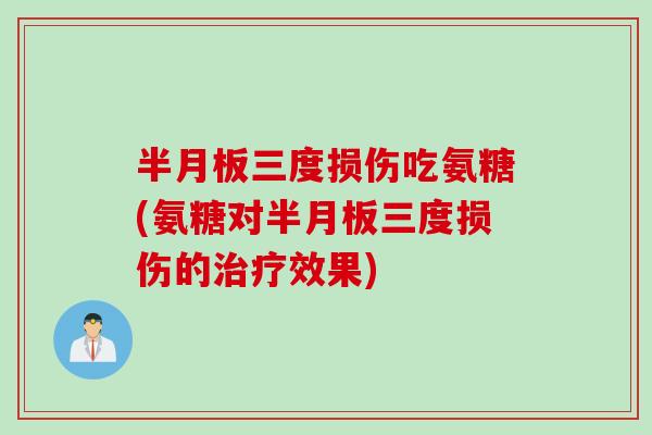 半月板三度损伤吃氨糖(氨糖对半月板三度损伤的治疗效果)
