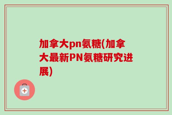 加拿大pn氨糖(加拿大最新PN氨糖研究进展)
