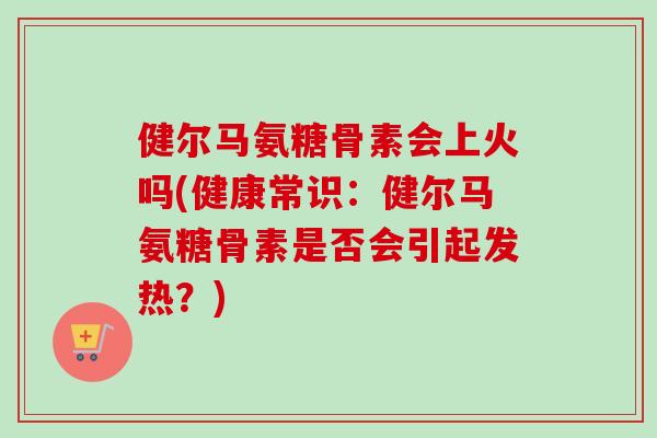 健尔马氨糖骨素会上火吗(健康常识：健尔马氨糖骨素是否会引起发热？)
