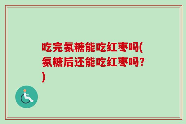 吃完氨糖能吃红枣吗(氨糖后还能吃红枣吗？)