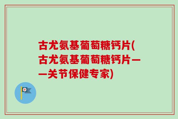 古尤氨基葡萄糖钙片(古尤氨基葡萄糖钙片——关节保健专家)