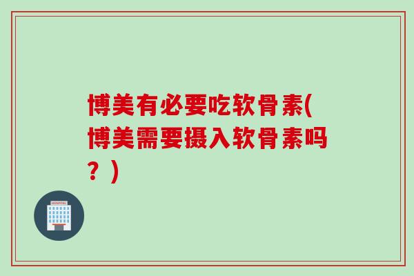 博美有必要吃软骨素(博美需要摄入软骨素吗？)