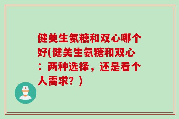 健美生氨糖和双心哪个好(健美生氨糖和双心：两种选择，还是看个人需求？)