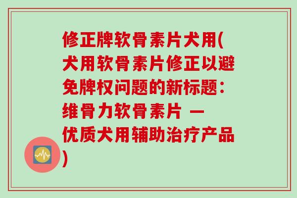 修正牌软骨素片犬用(犬用软骨素片修正以避免牌权问题的新标题：维骨力软骨素片 — 优质犬用辅助治疗产品)