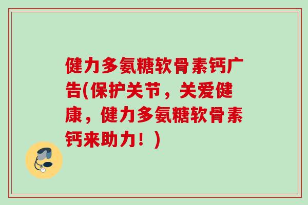 健力多氨糖软骨素钙广告(保护关节,关爱健康,健力多氨糖软骨素钙来助力!) 健力多氨糖软骨素钙广告(保护关节,关爱健康,健力多氨糖软骨素钙来助力!)