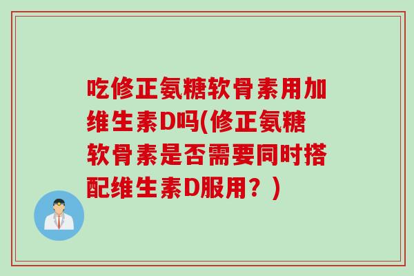 吃修正氨糖软骨素用加维生素D吗(修正氨糖软骨素是否需要同时搭配维生素D服用？)