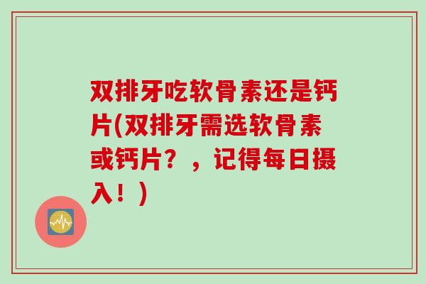 双排牙吃软骨素还是钙片(双排牙需选软骨素或钙片？，记得每日摄入！)