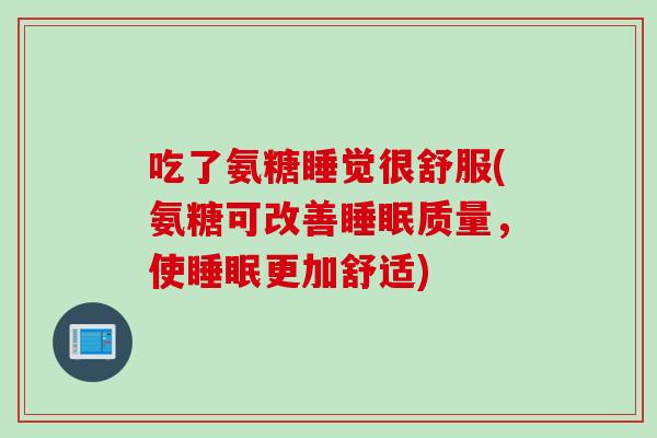 吃了氨糖睡觉很舒服(氨糖可改善质量，使更加舒适)