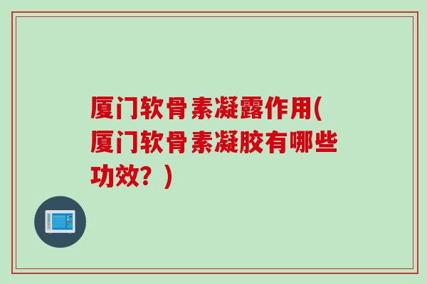 厦门软骨素凝露作用(厦门软骨素凝胶有哪些功效？)