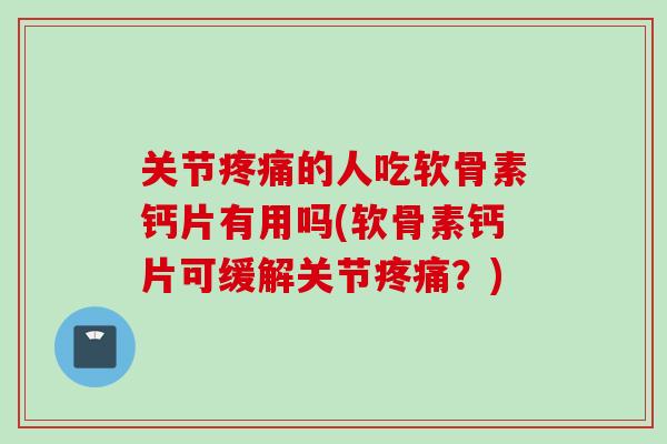 关节疼痛的人吃软骨素钙片有用吗(软骨素钙片可缓解关节疼痛？)