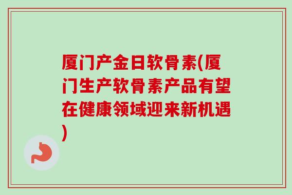 厦门产金日软骨素(厦门生产软骨素产品有望在健康领域迎来新机遇) 厦门产金日软骨素(厦门生产软骨素产品有望在健康领域迎来新机遇)